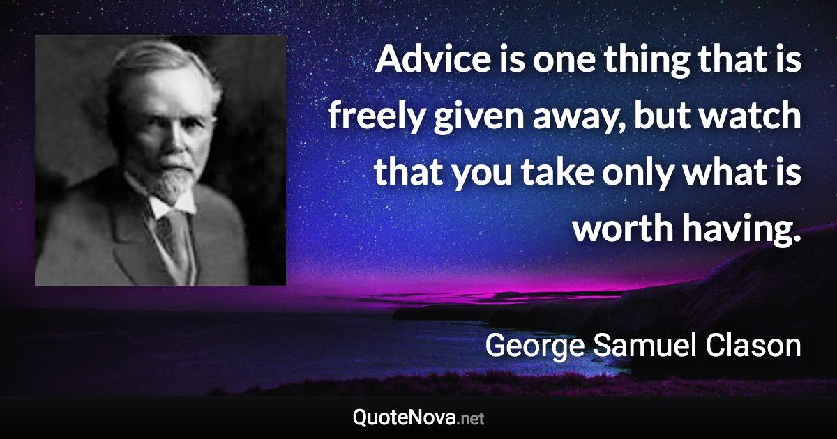 Advice is one thing that is freely given away, but watch that you take only what is worth having. - George Samuel Clason quote