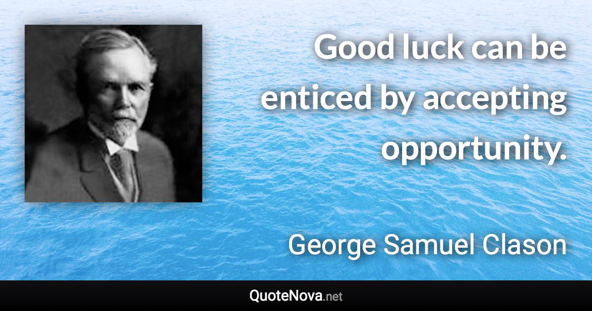 Good luck can be enticed by accepting opportunity. - George Samuel Clason quote