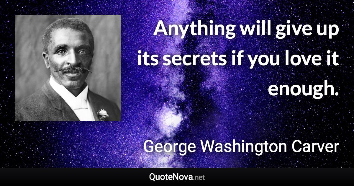 Anything will give up its secrets if you love it enough. - George Washington Carver quote