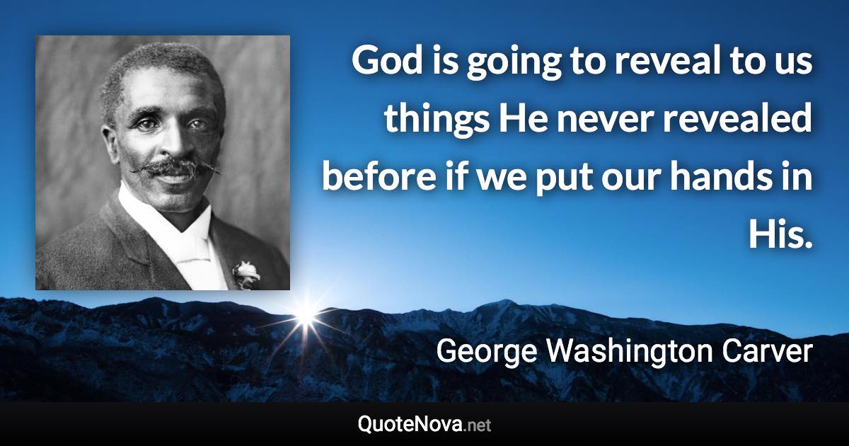 God is going to reveal to us things He never revealed before if we put our hands in His. - George Washington Carver quote