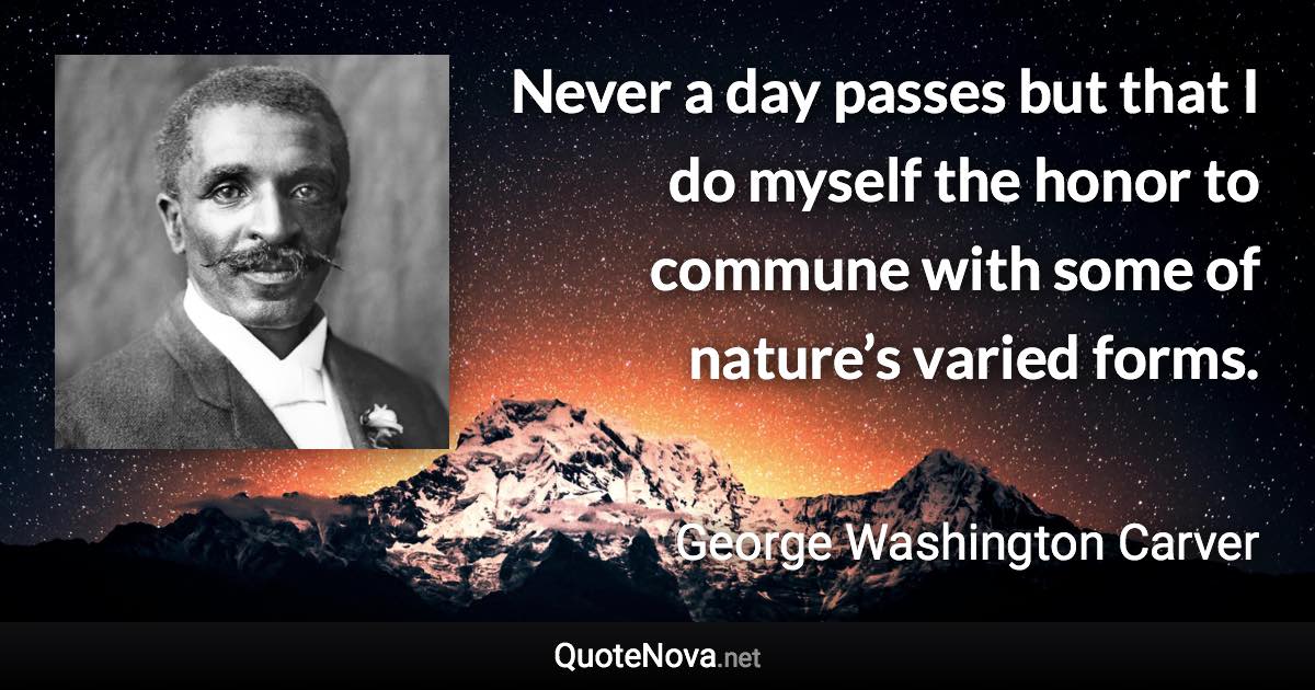 Never a day passes but that I do myself the honor to commune with some of nature’s varied forms. - George Washington Carver quote