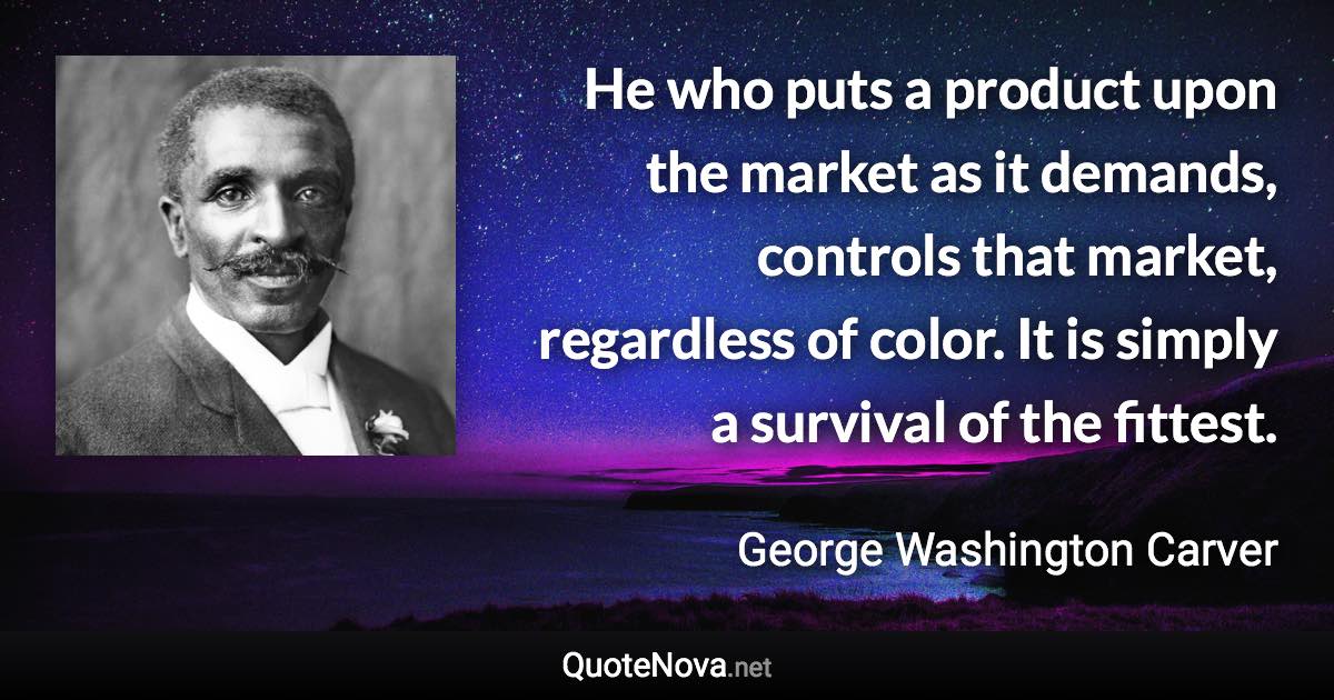 He who puts a product upon the market as it demands, controls that market, regardless of color. It is simply a survival of the fittest. - George Washington Carver quote