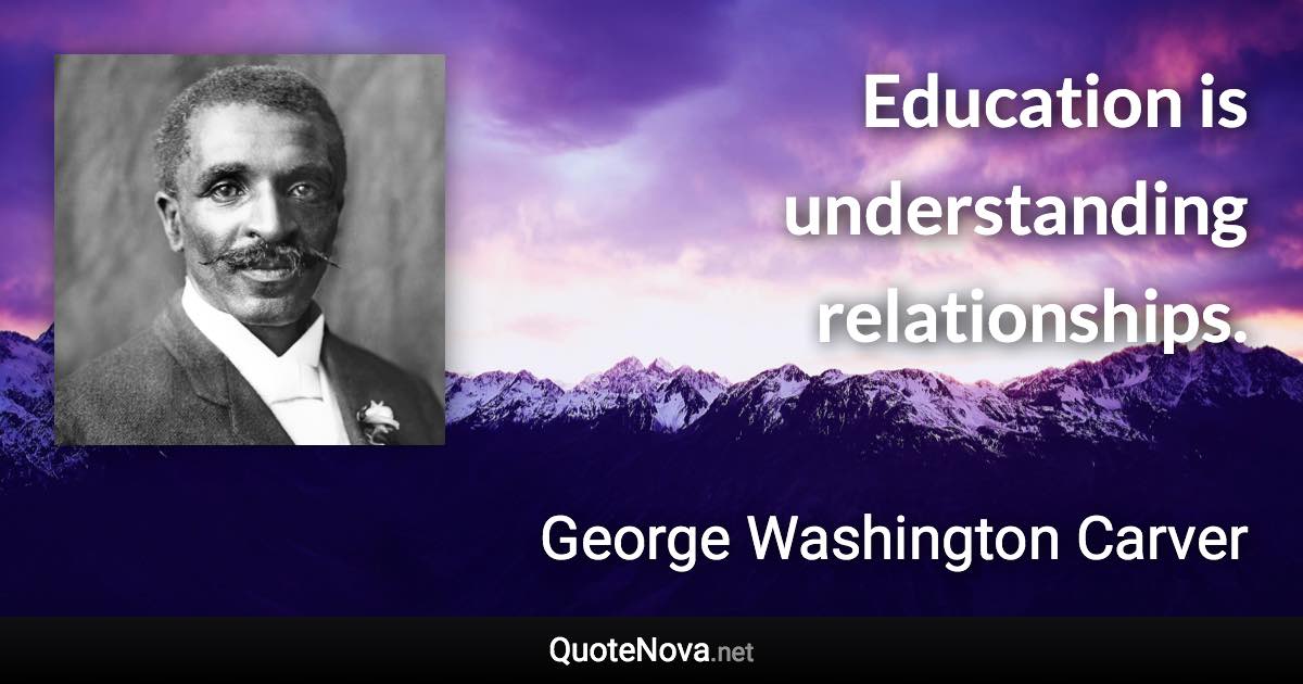 Education is understanding relationships. - George Washington Carver quote