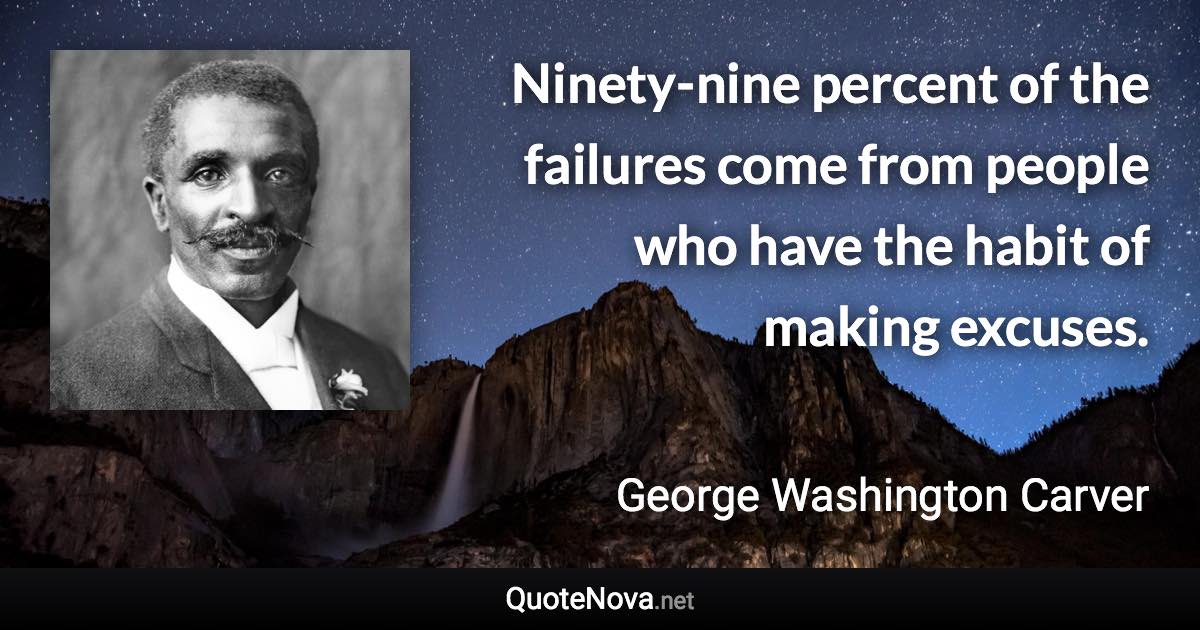 Ninety-nine percent of the failures come from people who have the habit of making excuses. - George Washington Carver quote