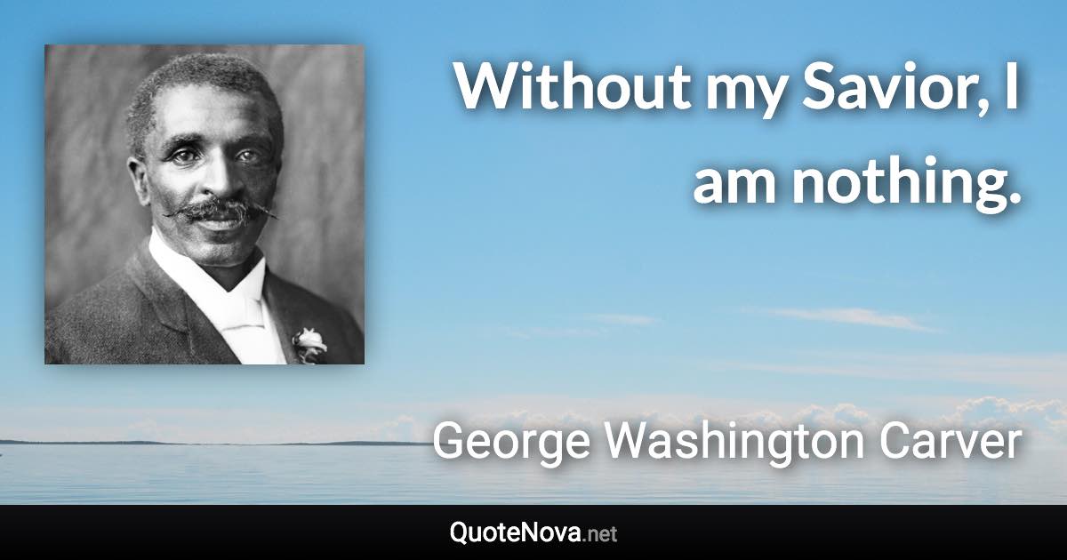 Without my Savior, I am nothing. - George Washington Carver quote