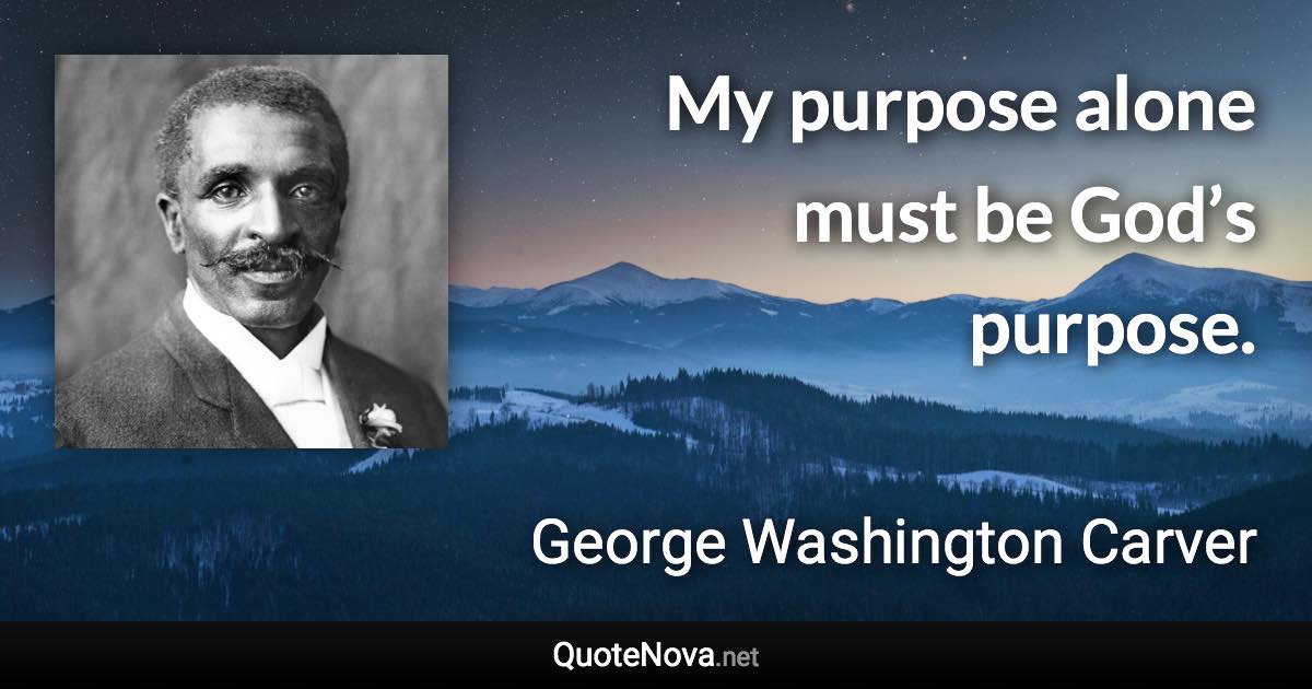 My purpose alone must be God’s purpose. - George Washington Carver quote