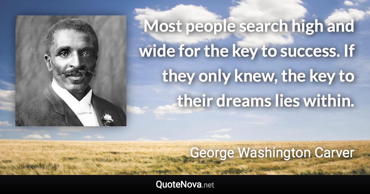 Most people search high and wide for the key to success. If they only knew, the key to their dreams lies within. - George Washington Carver quote