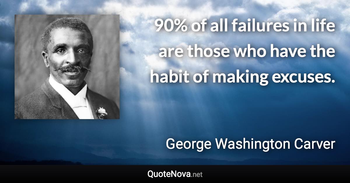 90% of all failures in life are those who have the habit of making excuses. - George Washington Carver quote