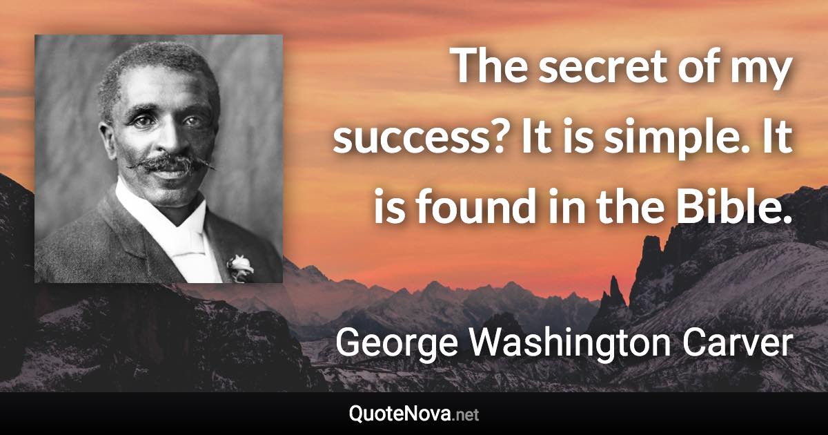 The secret of my success? It is simple. It is found in the Bible. - George Washington Carver quote