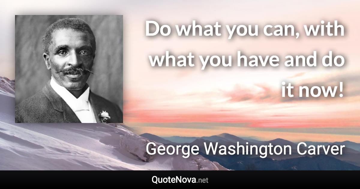 Do what you can, with what you have and do it now! - George Washington Carver quote
