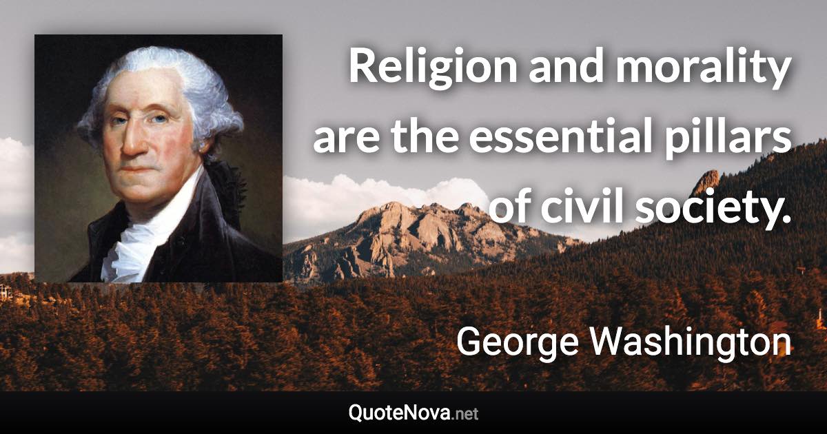 Religion and morality are the essential pillars of civil society. - George Washington quote