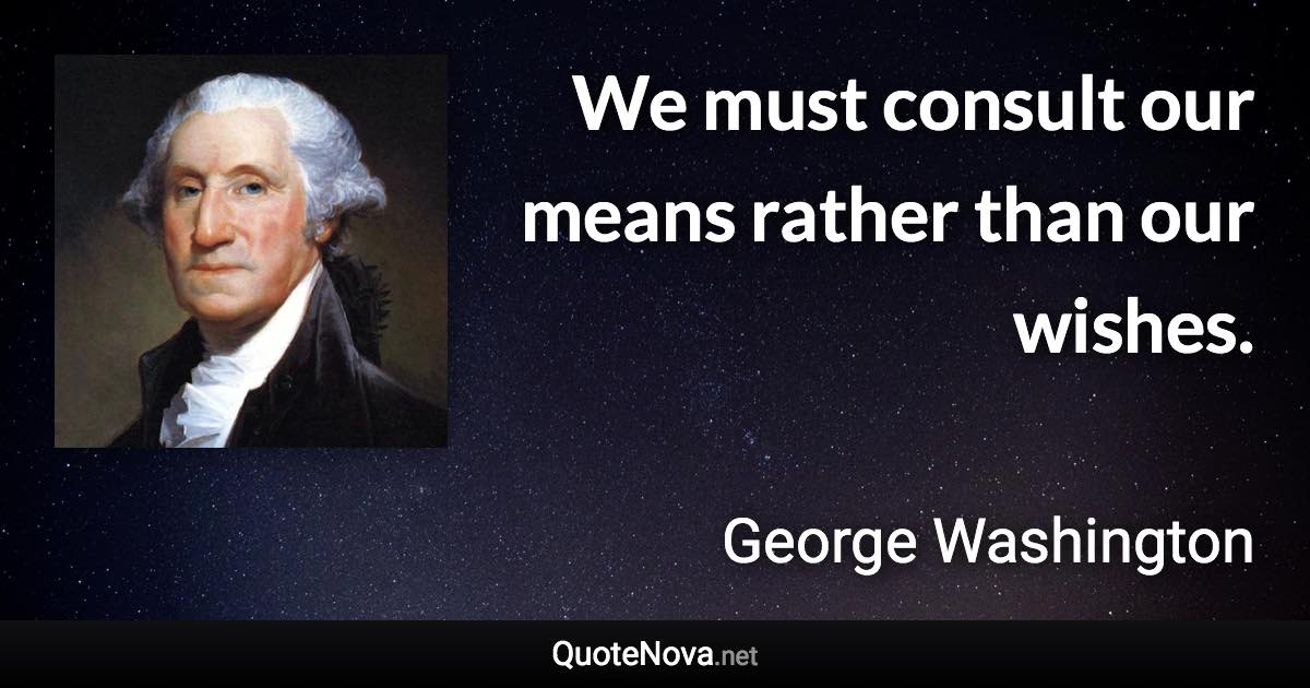 We must consult our means rather than our wishes. - George Washington quote