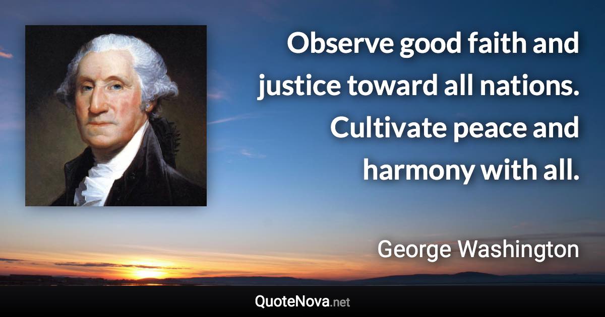 Observe good faith and justice toward all nations. Cultivate peace and harmony with all. - George Washington quote