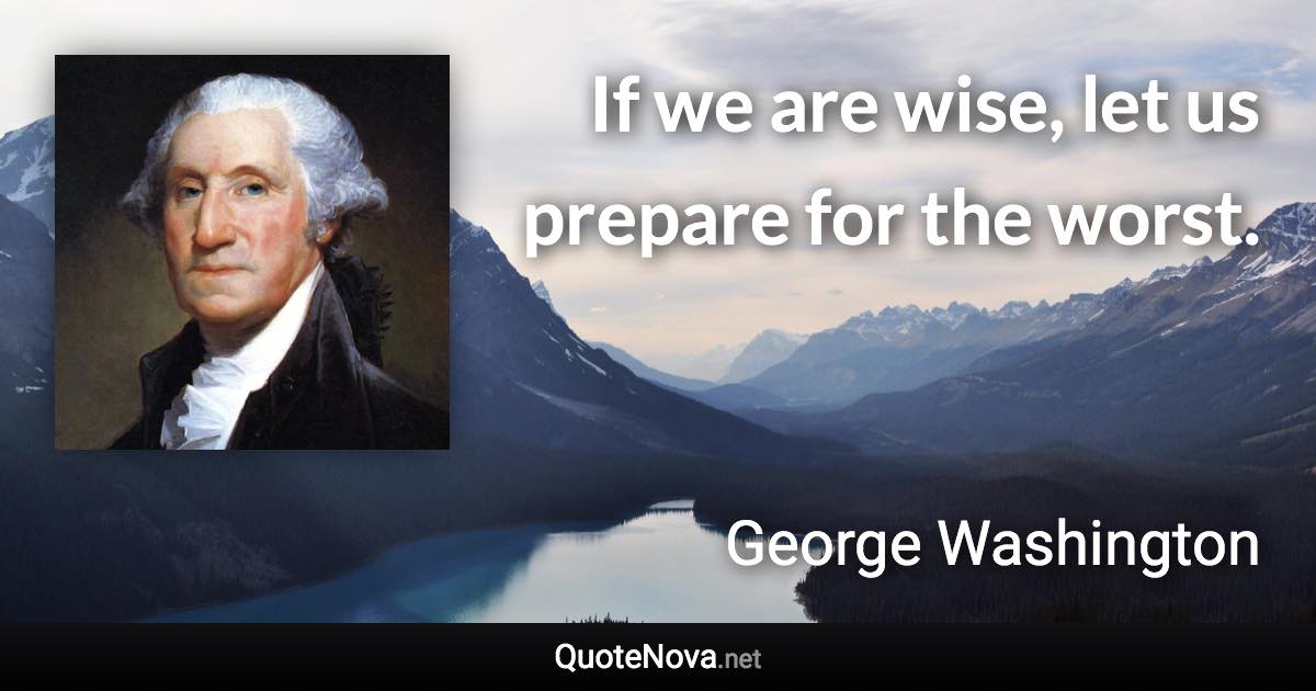 If we are wise, let us prepare for the worst. - George Washington quote