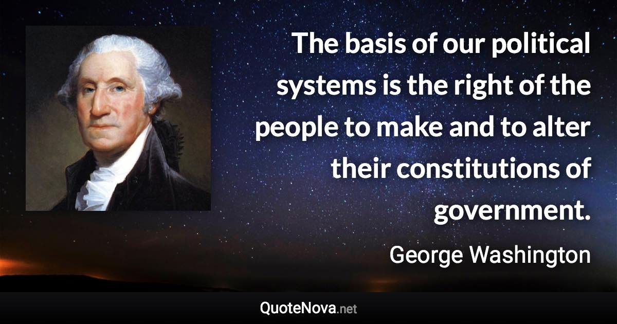 The basis of our political systems is the right of the people to make and to alter their constitutions of government. - George Washington quote