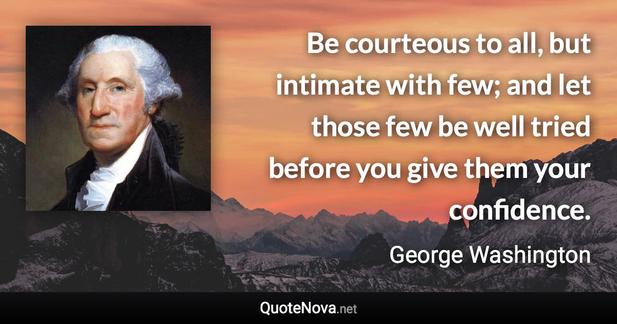 Be courteous to all, but intimate with few; and let those few be well tried before you give them your confidence. - George Washington quote