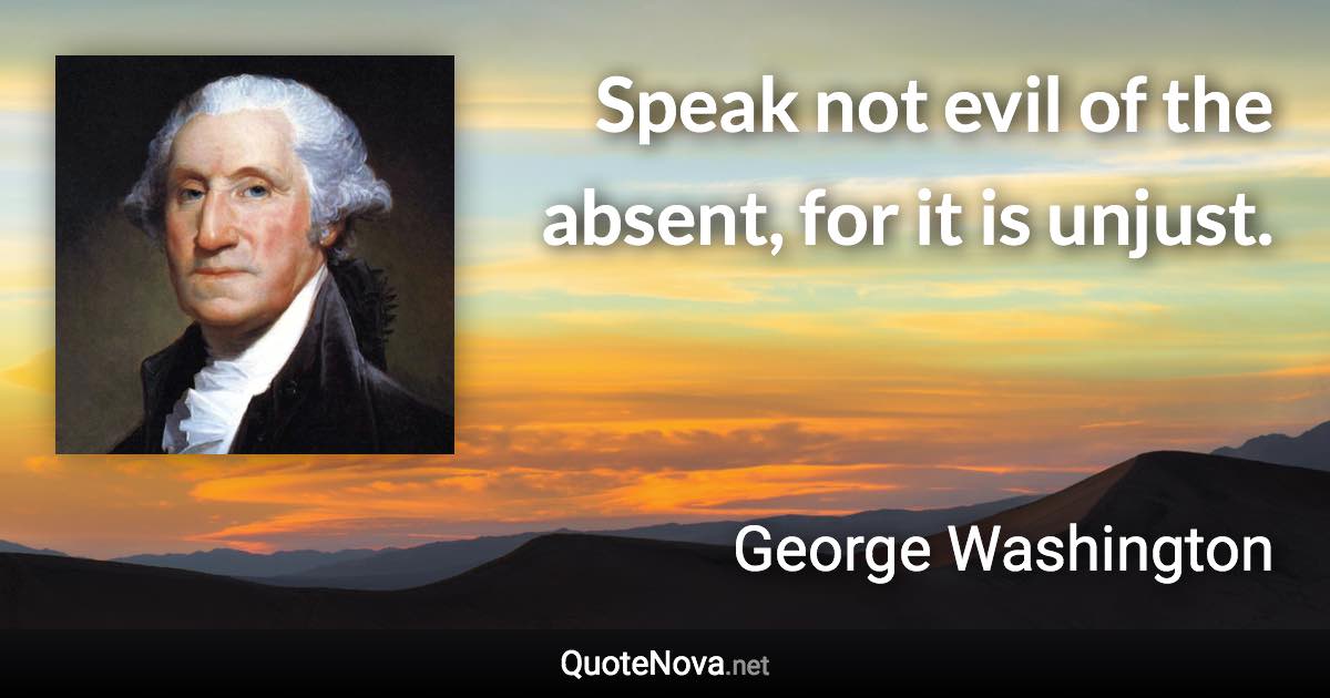 Speak not evil of the absent, for it is unjust. - George Washington quote