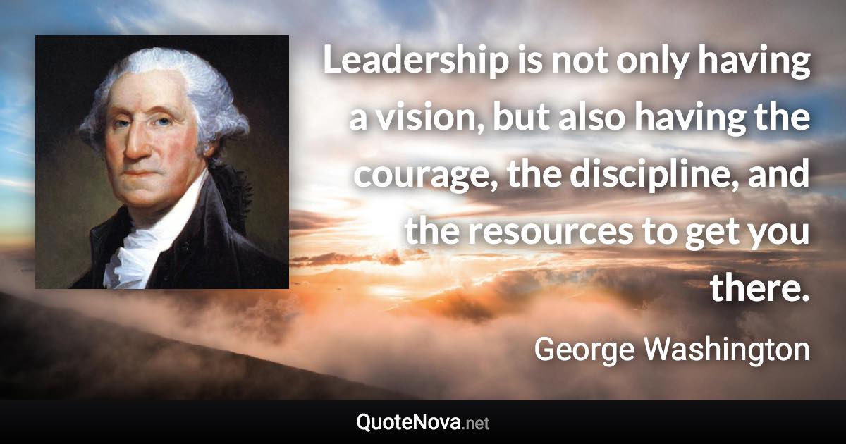 Leadership is not only having a vision, but also having the courage, the discipline, and the resources to get you there. - George Washington quote