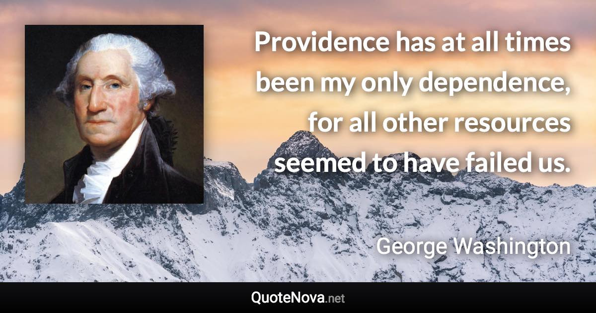 Providence has at all times been my only dependence, for all other resources seemed to have failed us. - George Washington quote