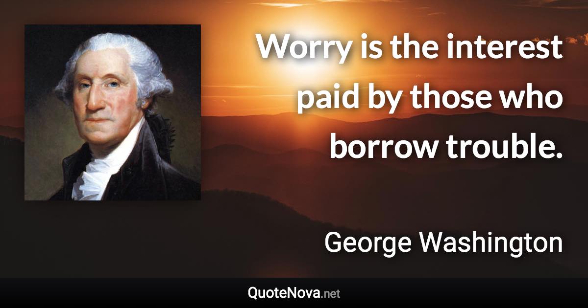 Worry is the interest paid by those who borrow trouble. - George Washington quote