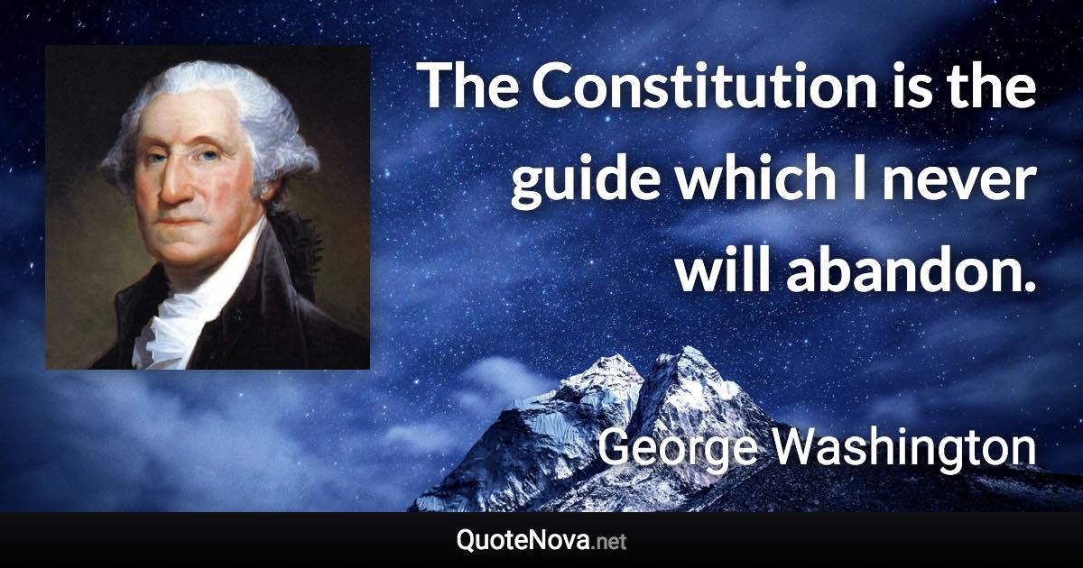 The Constitution is the guide which I never will abandon. - George Washington quote