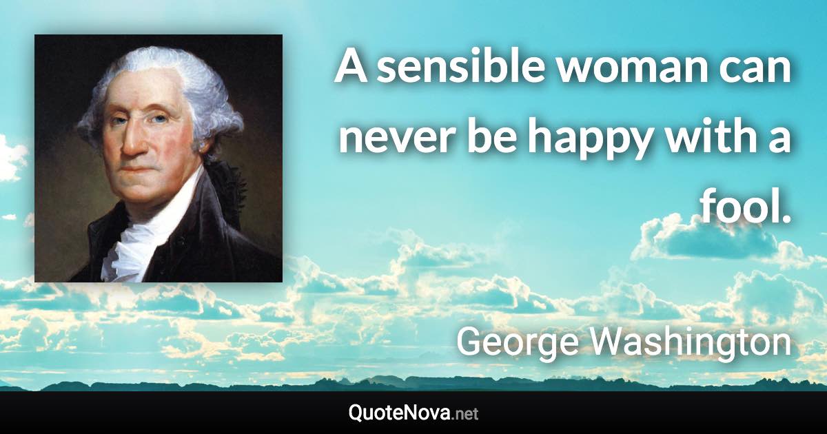 A sensible woman can never be happy with a fool. - George Washington quote