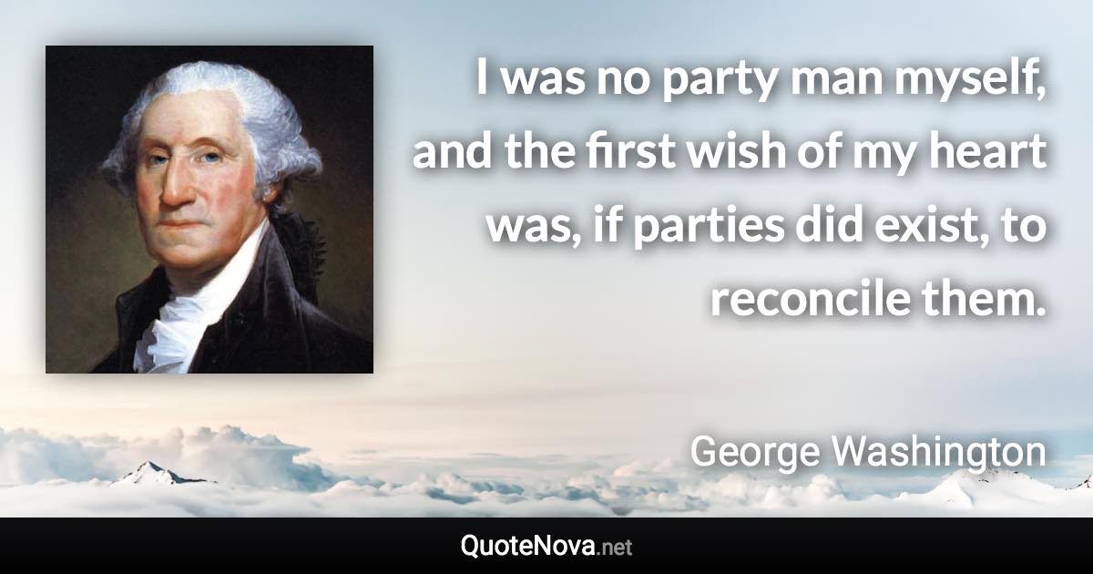 I was no party man myself, and the first wish of my heart was, if parties did exist, to reconcile them. - George Washington quote