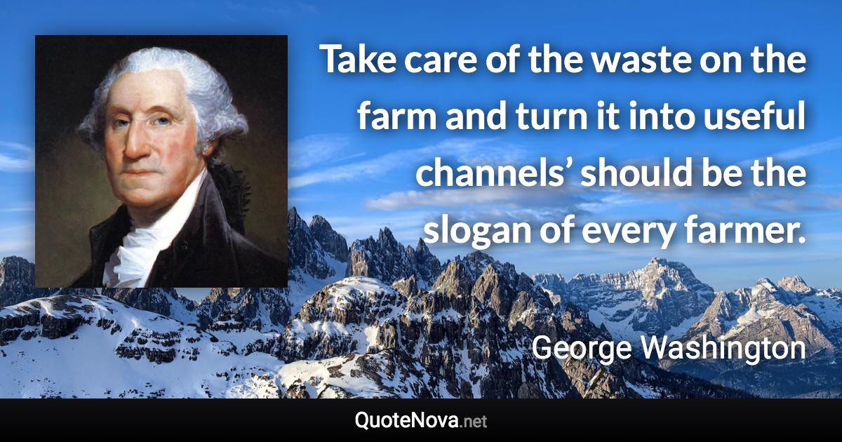 Take care of the waste on the farm and turn it into useful channels’ should be the slogan of every farmer. - George Washington quote