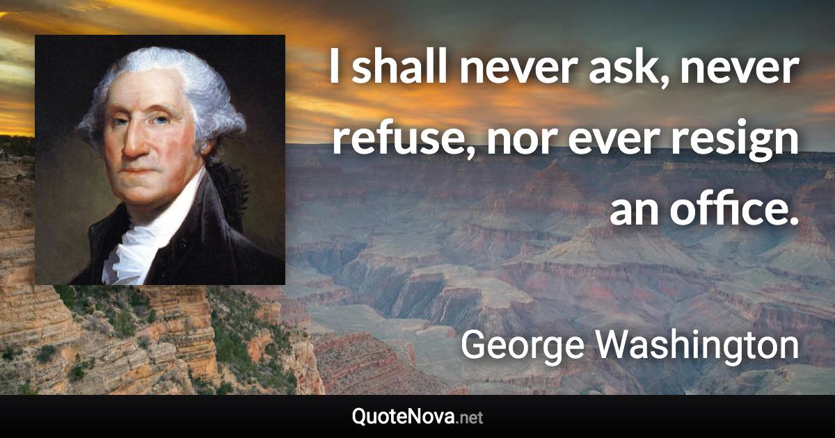 I shall never ask, never refuse, nor ever resign an office. - George Washington quote