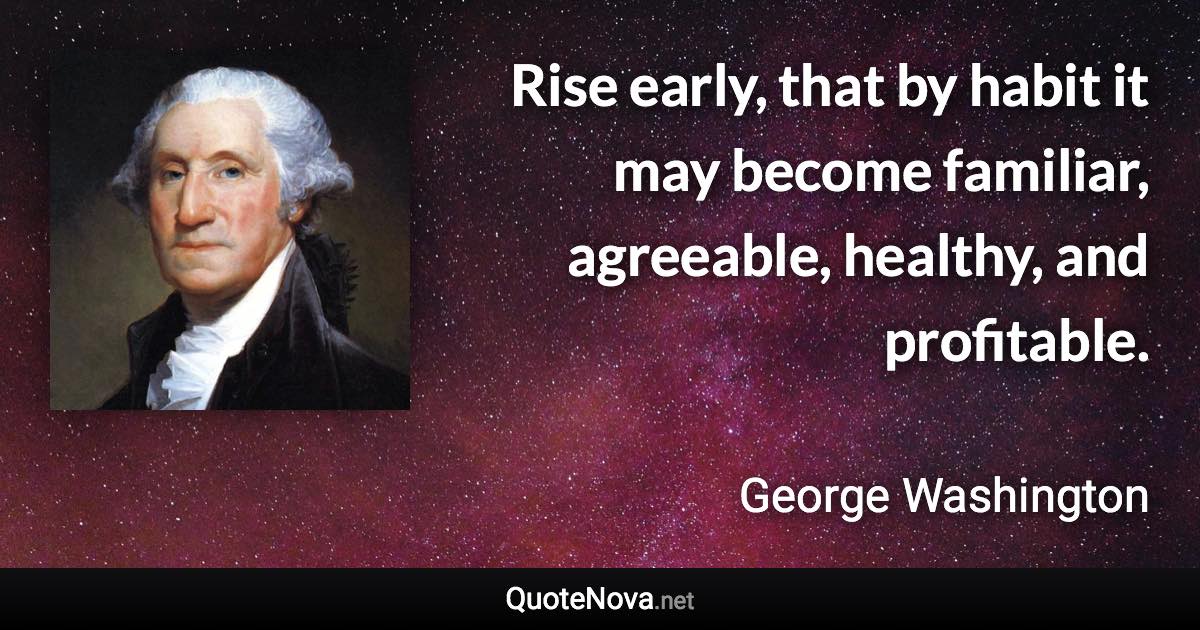 Rise early, that by habit it may become familiar, agreeable, healthy, and profitable. - George Washington quote