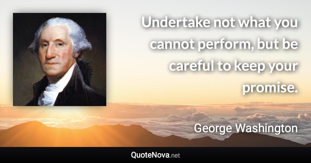 Undertake not what you cannot perform, but be careful to keep your promise. - George Washington quote