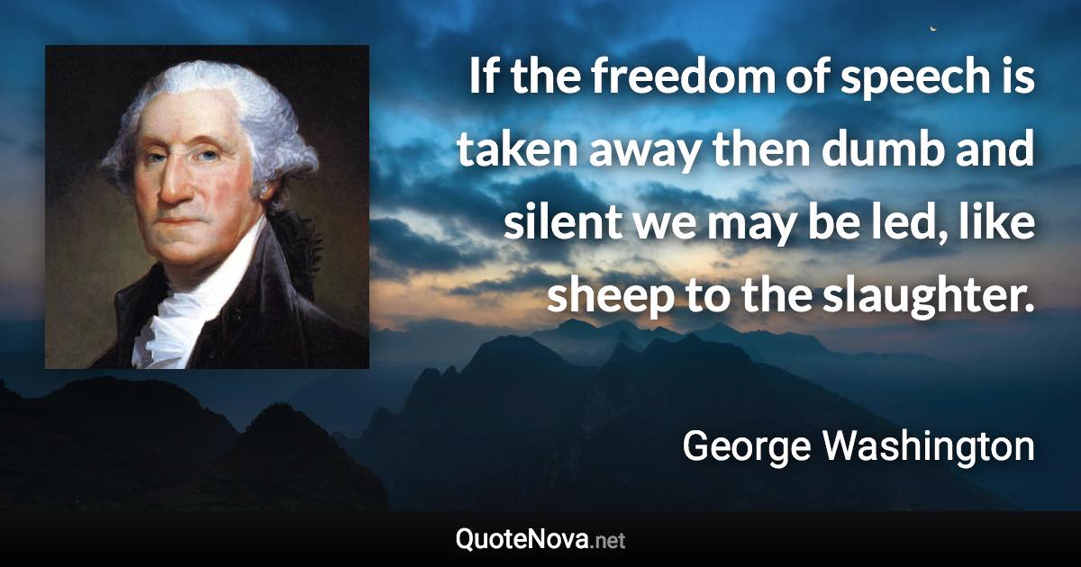 If the freedom of speech is taken away then dumb and silent we may be led, like sheep to the slaughter. - George Washington quote