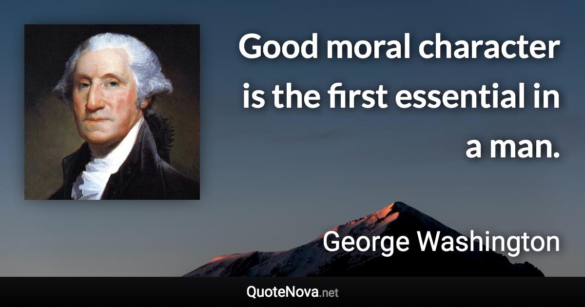 Good moral character is the first essential in a man. - George Washington quote