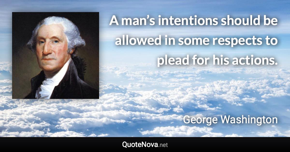 A man’s intentions should be allowed in some respects to plead for his actions. - George Washington quote