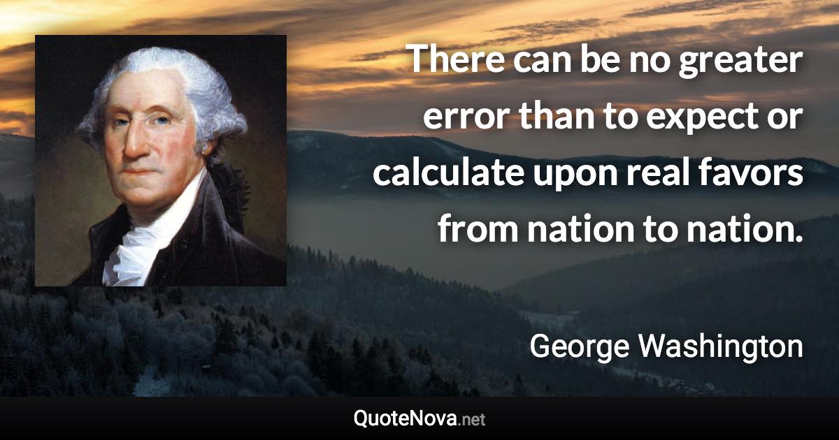 There can be no greater error than to expect or calculate upon real favors from nation to nation. - George Washington quote