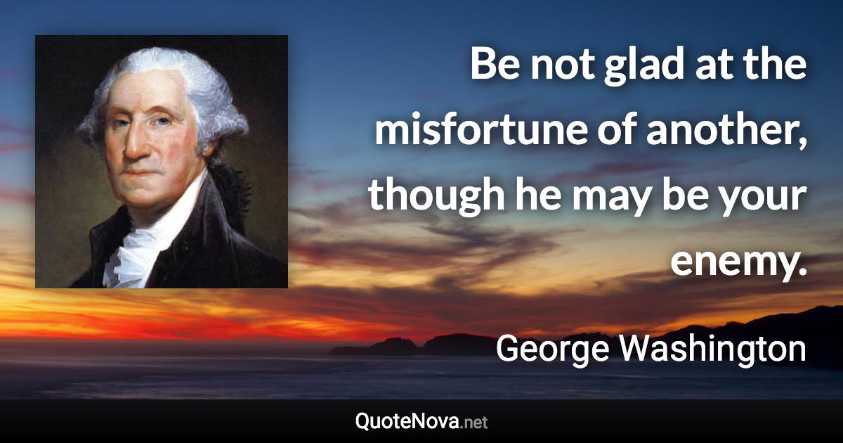 Be not glad at the misfortune of another, though he may be your enemy. - George Washington quote