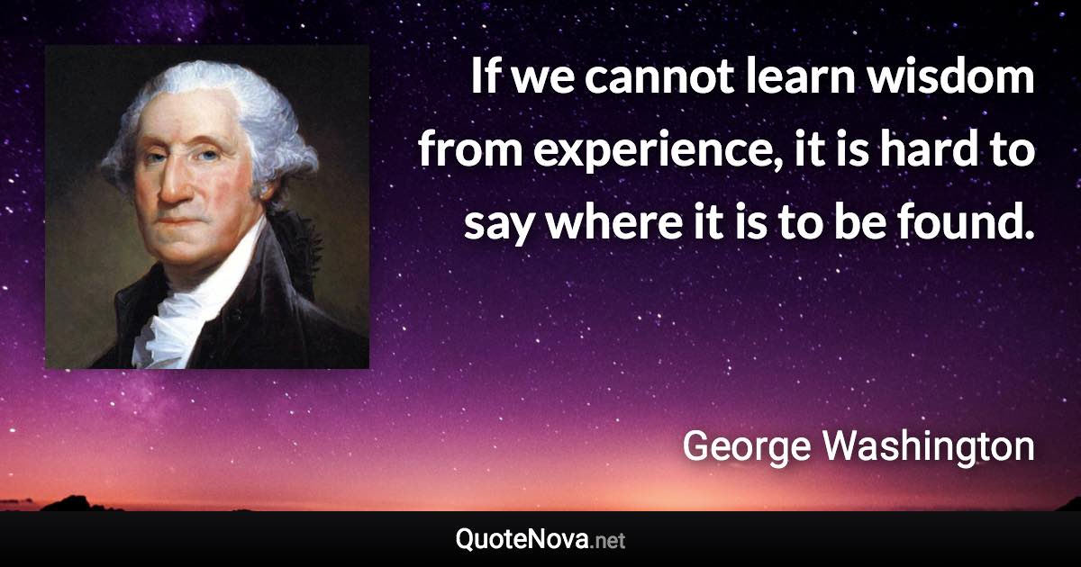 If we cannot learn wisdom from experience, it is hard to say where it is to be found. - George Washington quote