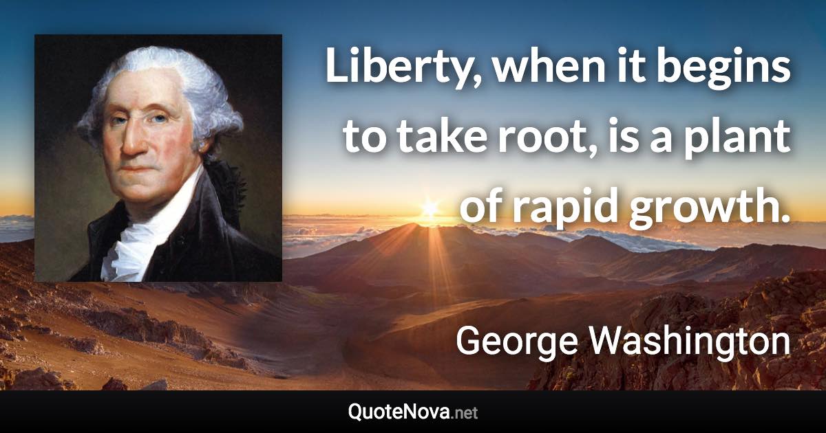 Liberty, when it begins to take root, is a plant of rapid growth. - George Washington quote