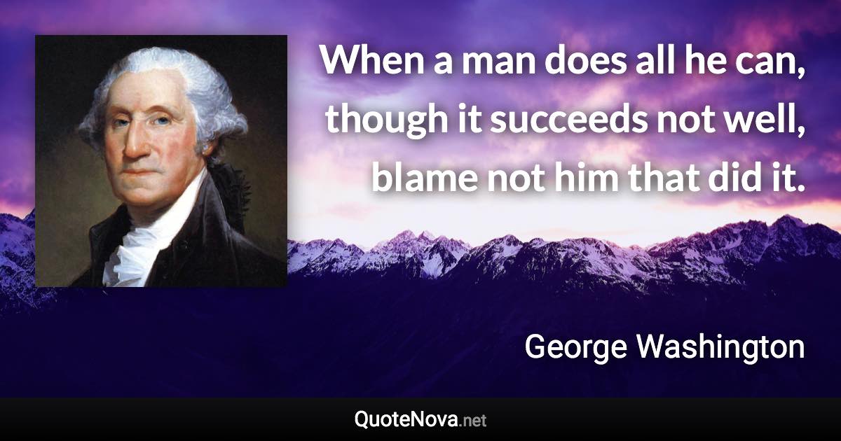 When a man does all he can, though it succeeds not well, blame not him that did it. - George Washington quote