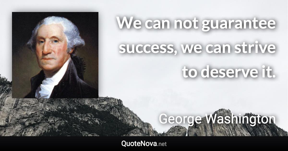 We can not guarantee success, we can strive to deserve it. - George Washington quote