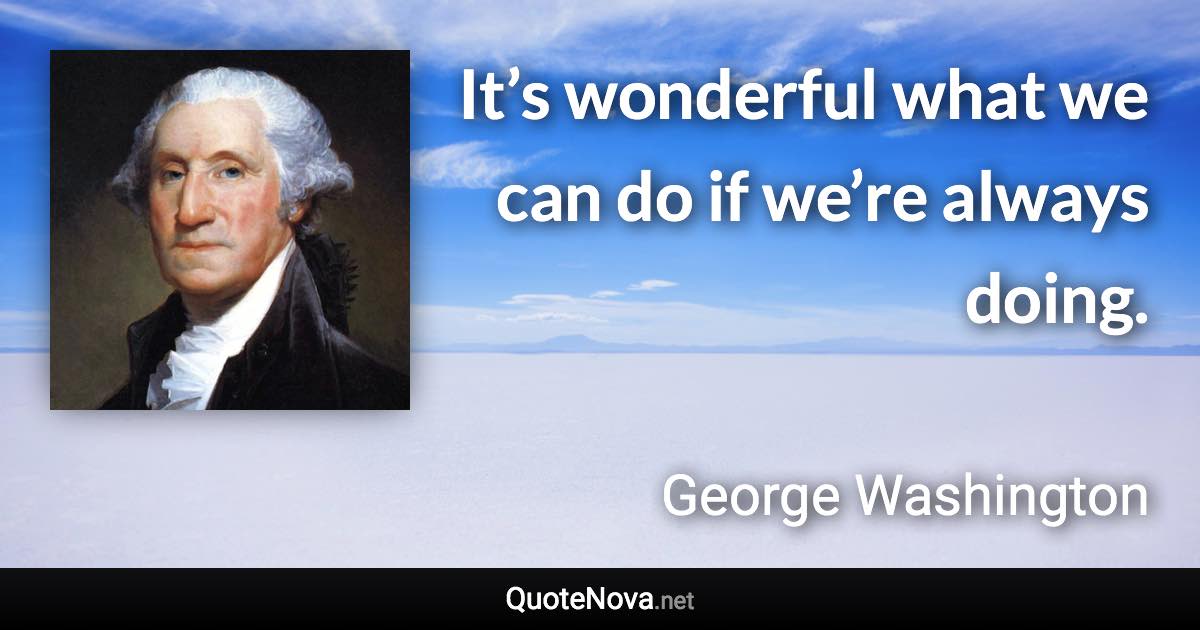 It’s wonderful what we can do if we’re always doing. - George Washington quote