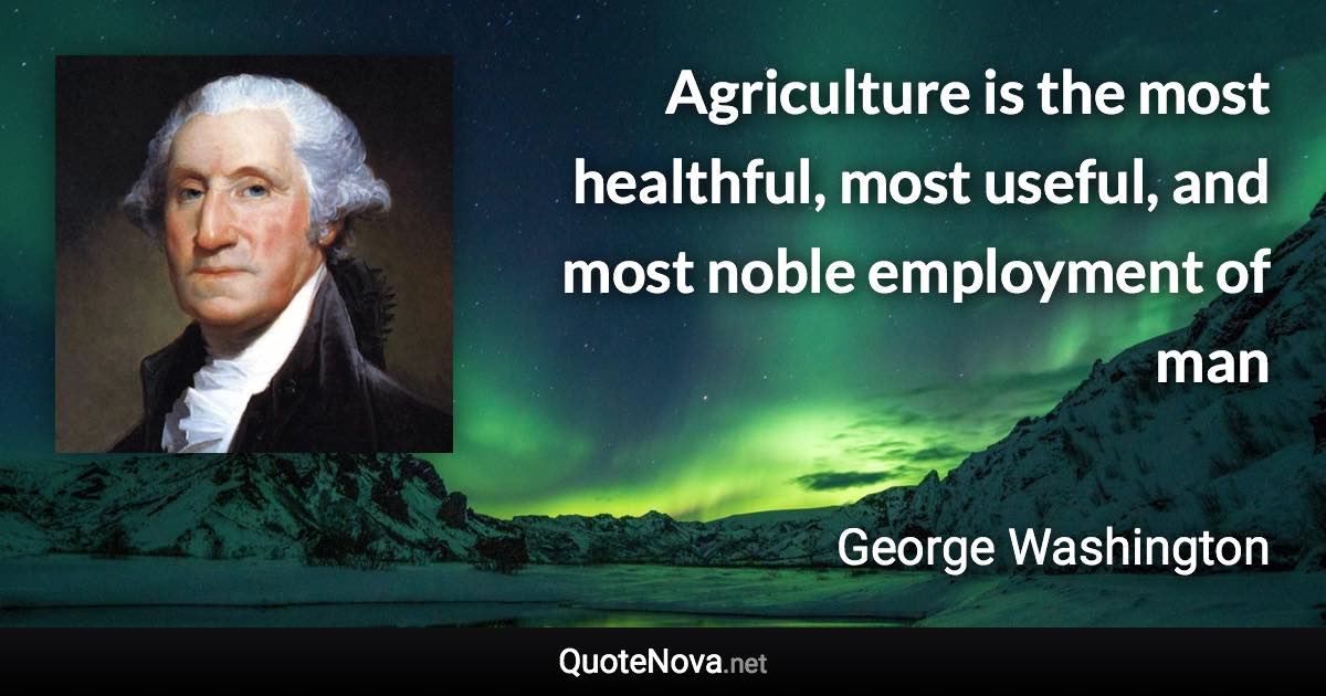 Agriculture is the most healthful, most useful, and most noble employment of man - George Washington quote