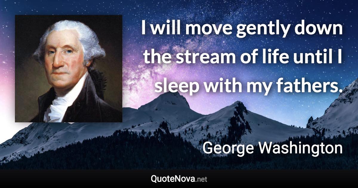 I will move gently down the stream of life until I sleep with my fathers. - George Washington quote