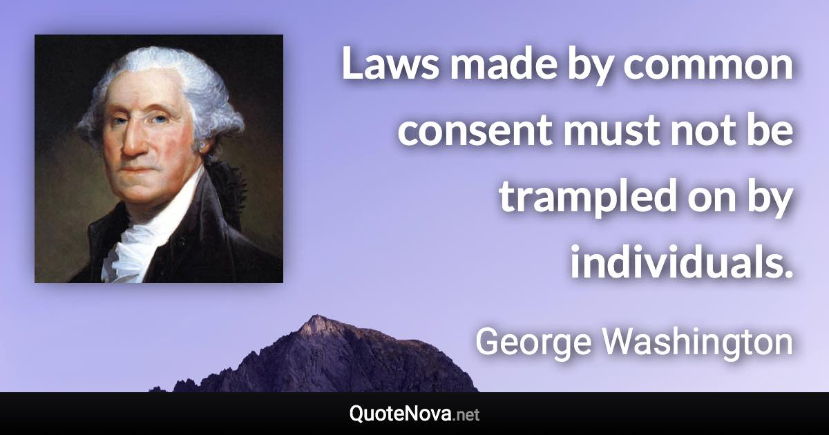 Laws made by common consent must not be trampled on by individuals. - George Washington quote