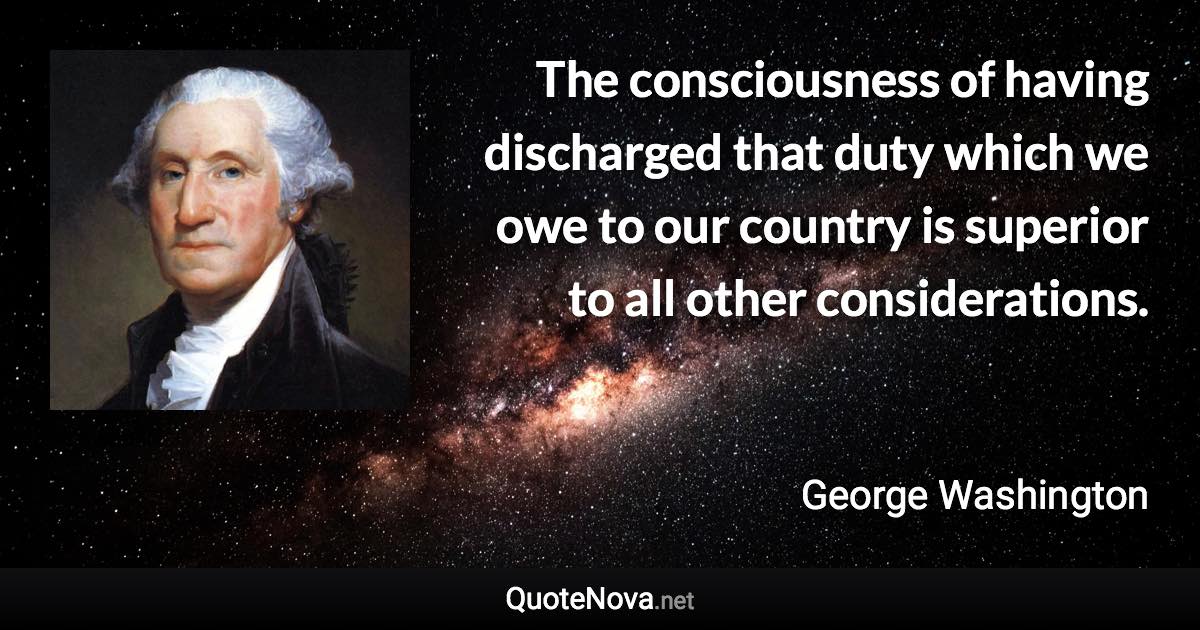 The consciousness of having discharged that duty which we owe to our country is superior to all other considerations. - George Washington quote