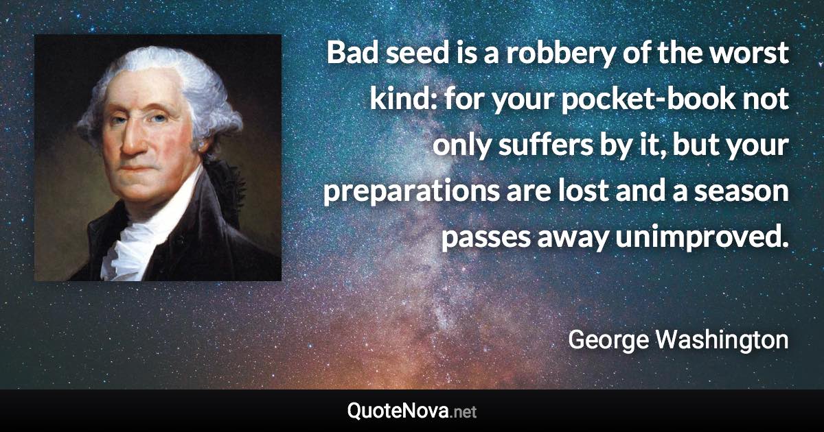 Bad seed is a robbery of the worst kind: for your pocket-book not only suffers by it, but your preparations are lost and a season passes away unimproved. - George Washington quote