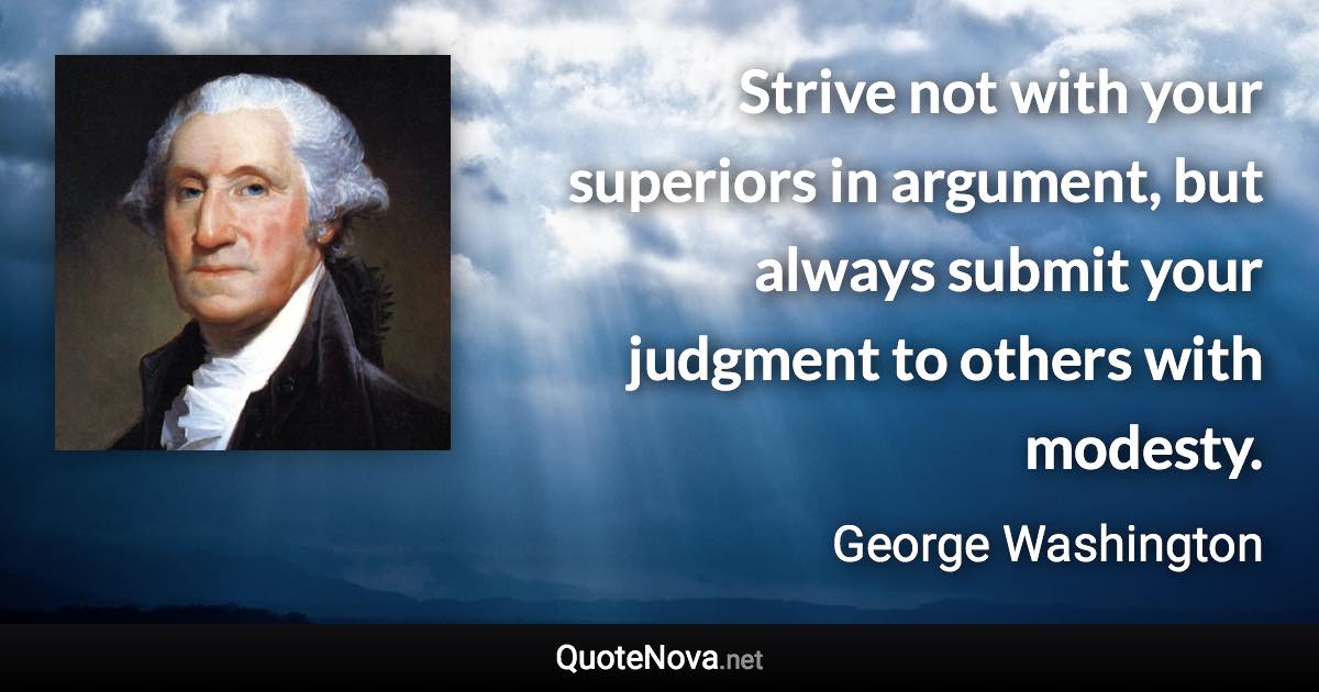 Strive not with your superiors in argument, but always submit your judgment to others with modesty. - George Washington quote