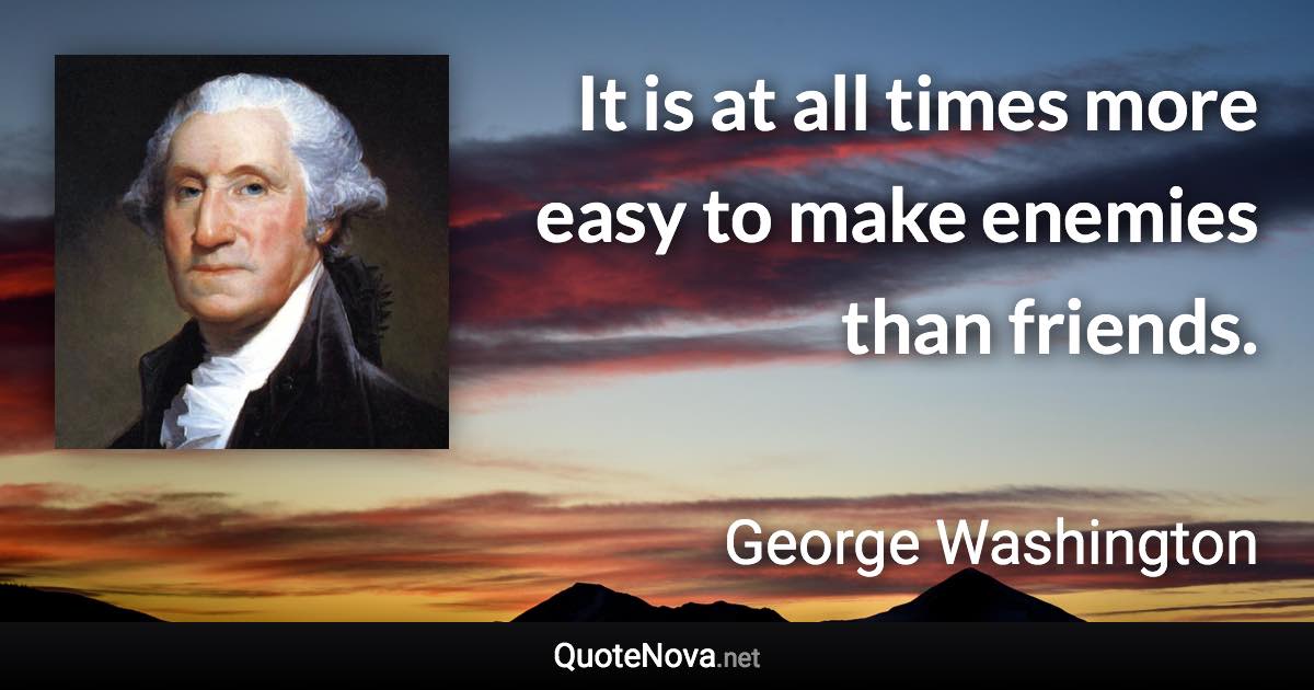 It is at all times more easy to make enemies than friends. - George Washington quote