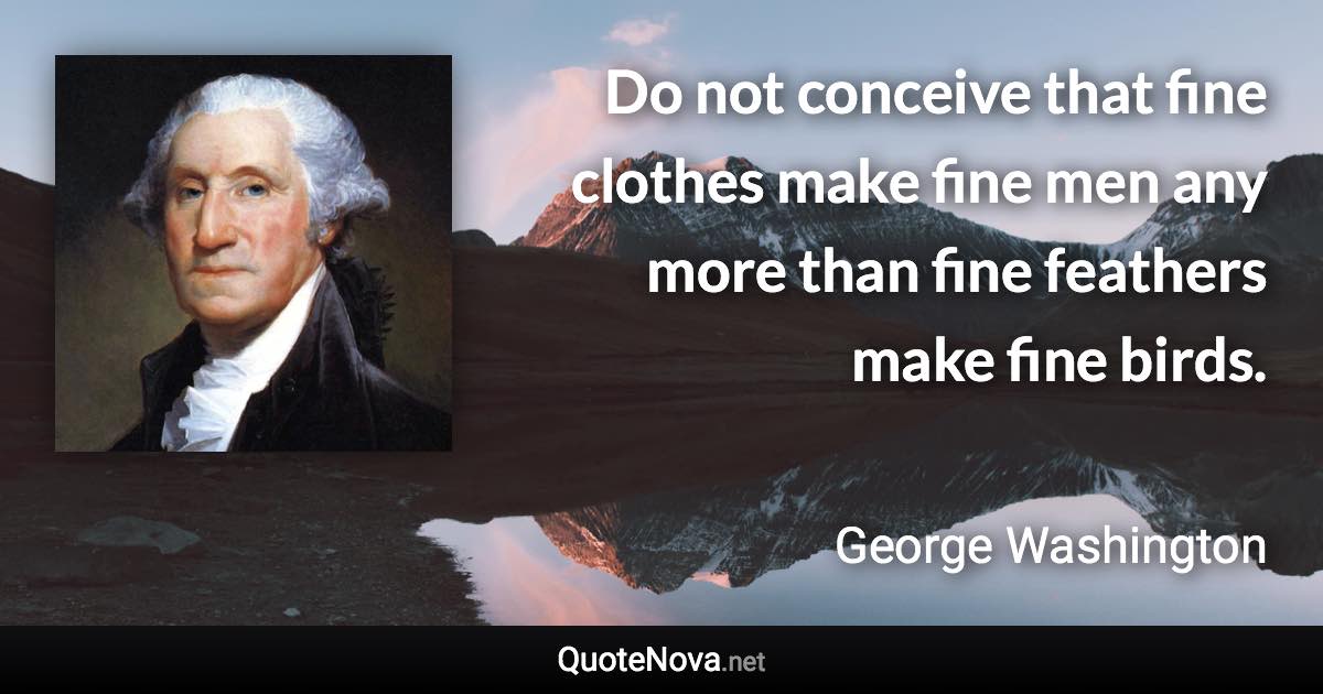 Do not conceive that fine clothes make fine men any more than fine feathers make fine birds. - George Washington quote
