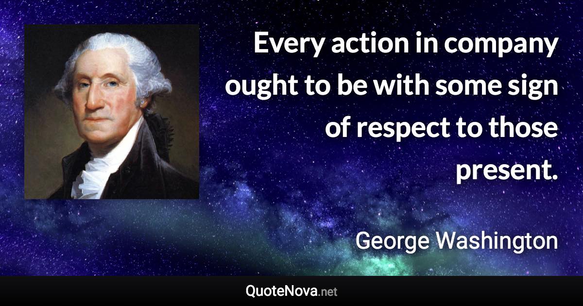 Every action in company ought to be with some sign of respect to those present. - George Washington quote